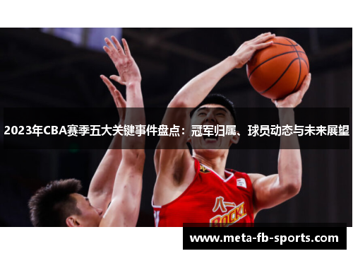 2023年CBA赛季五大关键事件盘点:冠军归属、球员动态与未来展望 2023年CBA赛季五大关键事件盘点:冠军归属、球员动态与未来展望