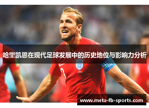 哈里凯恩在现代足球发展中的历史地位与影响力分析 哈里凯恩在现代足球发展中的历史地位与影响力分析