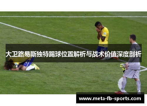 大卫路易斯独特踢球位置解析与战术价值深度剖析