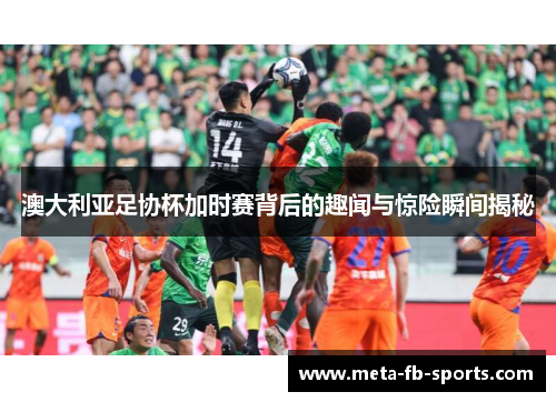 澳大利亚足协杯加时赛背后的趣闻与惊险瞬间揭秘 澳大利亚足协杯加时赛背后的趣闻与惊险瞬间揭秘