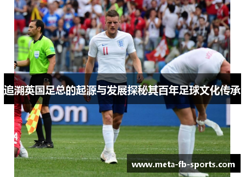 追溯英国足总的起源与发展探秘其百年足球文化传承