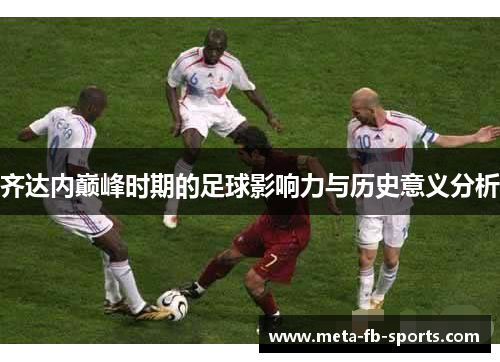 齐达内巅峰时期的足球影响力与历史意义分析 齐达内巅峰时期的足球影响力与历史意义分析