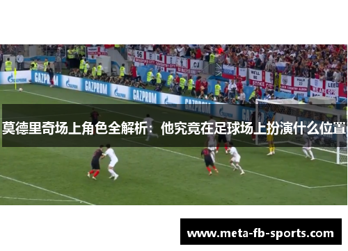 莫德里奇场上角色全解析:他究竟在足球场上扮演什么位置 莫德里奇场上角色全解析:他究竟在足球场上扮演什么位置