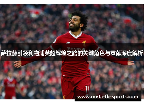 萨拉赫引领利物浦英超辉煌之路的关键角色与贡献深度解析