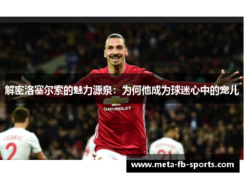解密洛塞尔索的魅力源泉：为何他成为球迷心中的宠儿
