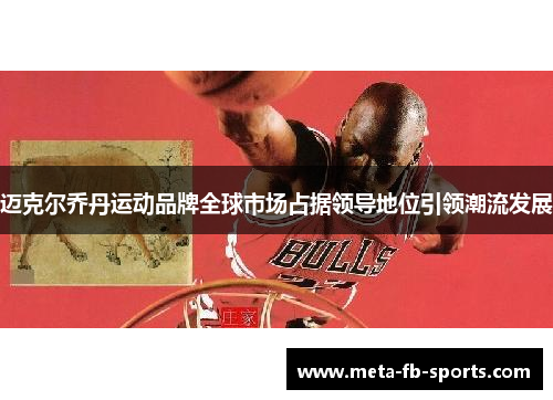 迈克尔乔丹运动品牌全球市场占据领导地位引领潮流发展 迈克尔乔丹运动品牌全球市场占据领导地位引领潮流发展