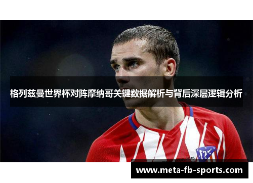 格列兹曼世界杯对阵摩纳哥关键数据解析与背后深层逻辑分析