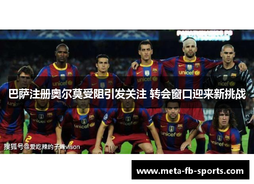 巴萨注册奥尔莫受阻引发关注 转会窗口迎来新挑战