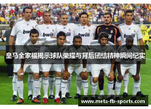 皇马全家福揭示球队荣耀与背后团结精神瞬间纪实