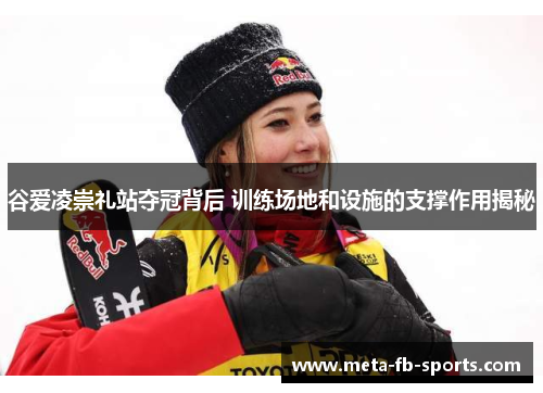 谷爱凌崇礼站夺冠背后 训练场地和设施的支撑作用揭秘