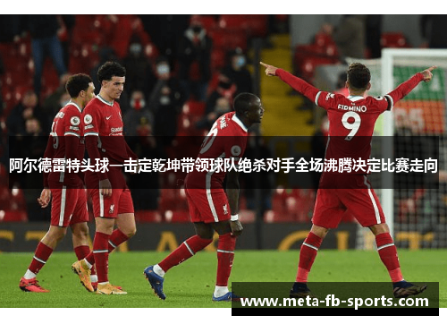 阿尔德雷特头球一击定乾坤带领球队绝杀对手全场沸腾决定比赛走向
