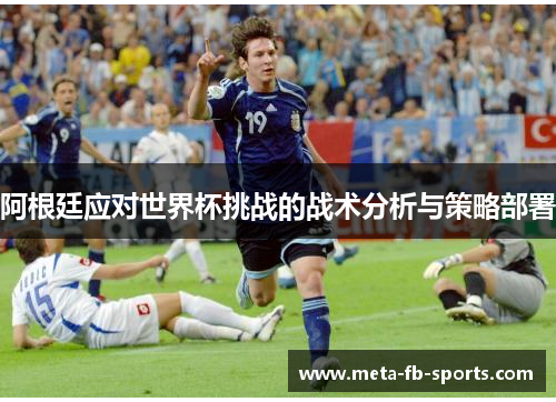 阿根廷应对世界杯挑战的战术分析与策略部署 阿根廷应对世界杯挑战的战术分析与策略部署