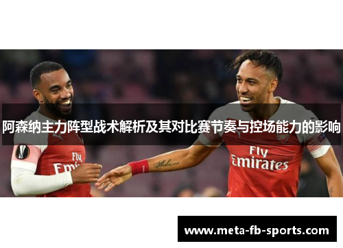阿森纳主力阵型战术解析及其对比赛节奏与控场能力的影响 阿森纳主力阵型战术解析及其对比赛节奏与控场能力的影响